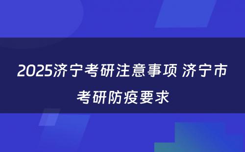 2025济宁考研注意事项 济宁市考研防疫要求