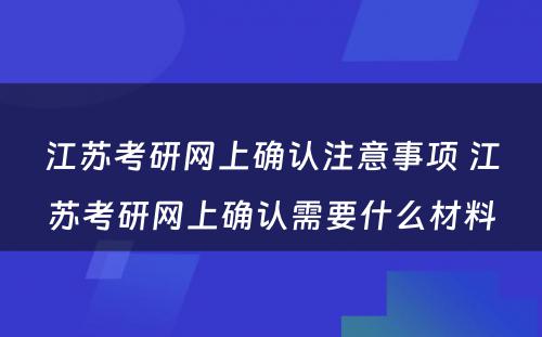 江苏考研网上确认注意事项 江苏考研网上确认需要什么材料