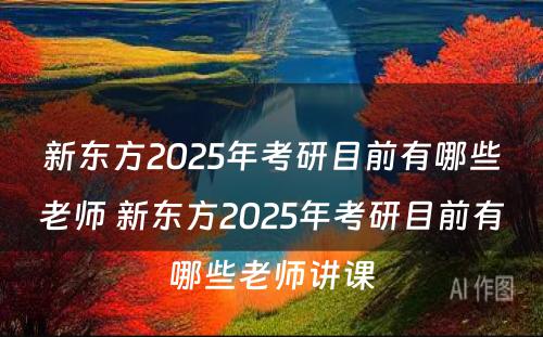 新东方2025年考研目前有哪些老师 新东方2025年考研目前有哪些老师讲课