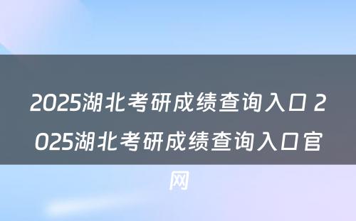 2025湖北考研成绩查询入口 2025湖北考研成绩查询入口官网