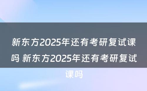 新东方2025年还有考研复试课吗 新东方2025年还有考研复试课吗