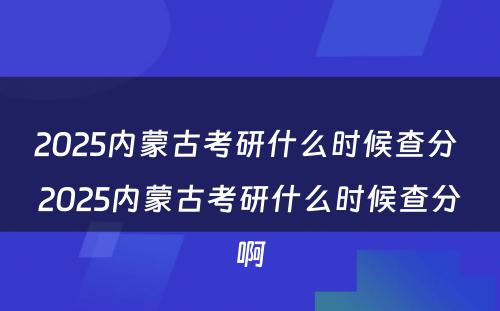 2025内蒙古考研什么时候查分 2025内蒙古考研什么时候查分啊