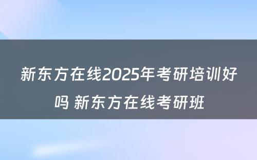 新东方在线2025年考研培训好吗 新东方在线考研班