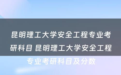 昆明理工大学安全工程专业考研科目 昆明理工大学安全工程专业考研科目及分数