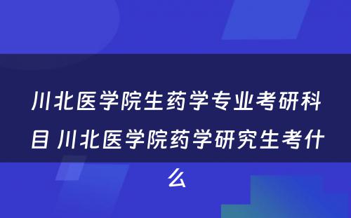 川北医学院生药学专业考研科目 川北医学院药学研究生考什么