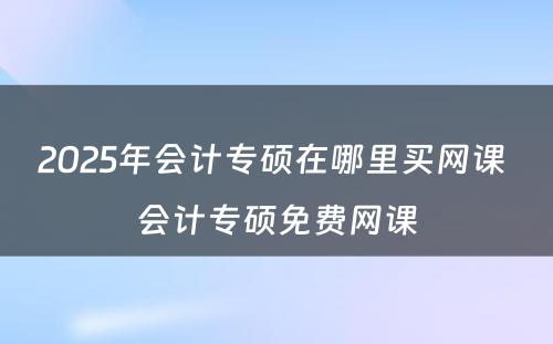 2025年会计专硕在哪里买网课 会计专硕免费网课