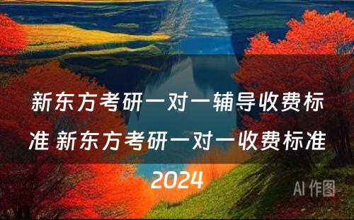 新东方考研一对一辅导收费标准 新东方考研一对一收费标准2024