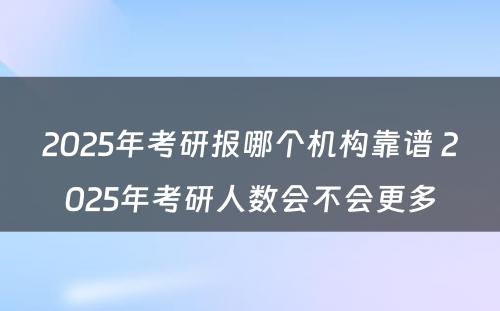 2025年考研报哪个机构靠谱 2025年考研人数会不会更多