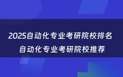 2025自动化专业考研院校排名 自动化专业考研院校推荐