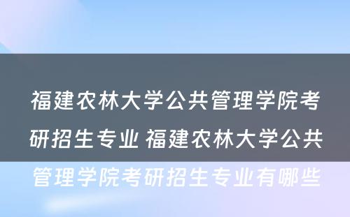 福建农林大学公共管理学院考研招生专业 福建农林大学公共管理学院考研招生专业有哪些