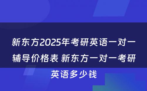 新东方2025年考研英语一对一辅导价格表 新东方一对一考研英语多少钱