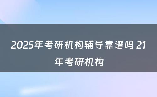 2025年考研机构辅导靠谱吗 21年考研机构