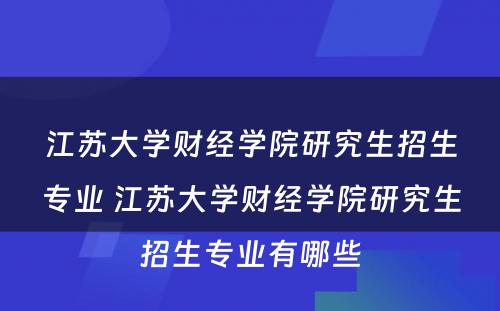 江苏大学财经学院研究生招生专业 江苏大学财经学院研究生招生专业有哪些