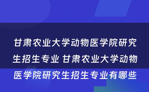 甘肃农业大学动物医学院研究生招生专业 甘肃农业大学动物医学院研究生招生专业有哪些