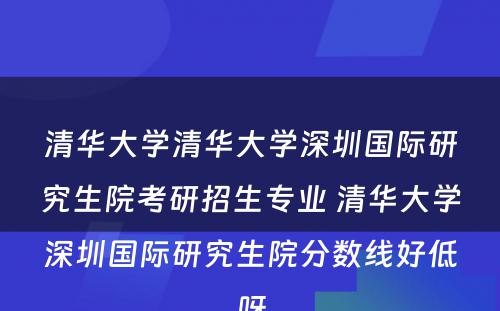 清华大学清华大学深圳国际研究生院考研招生专业 清华大学深圳国际研究生院分数线好低呀