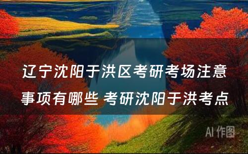 辽宁沈阳于洪区考研考场注意事项有哪些 考研沈阳于洪考点