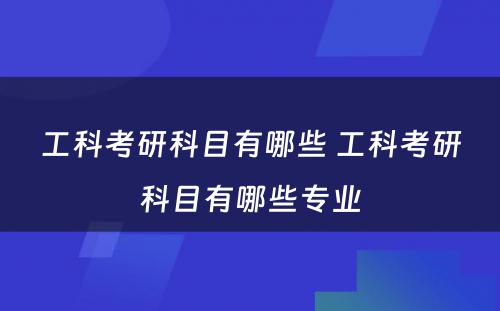 工科考研科目有哪些 工科考研科目有哪些专业