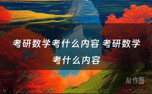 考研数学考什么内容 考研数学考什么内容