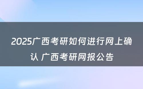 2025广西考研如何进行网上确认 广西考研网报公告