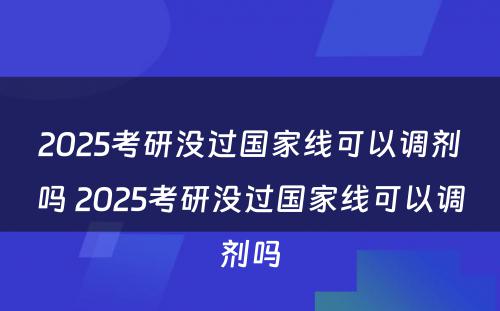 2025考研没过国家线可以调剂吗 2025考研没过国家线可以调剂吗