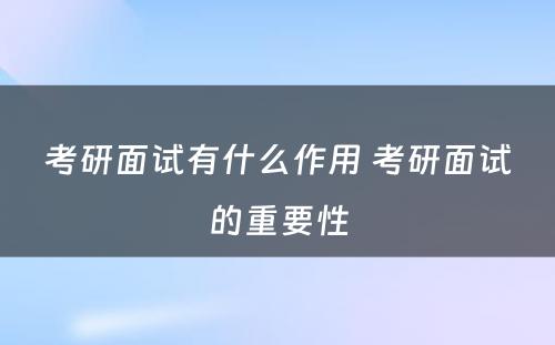 考研面试有什么作用 考研面试的重要性