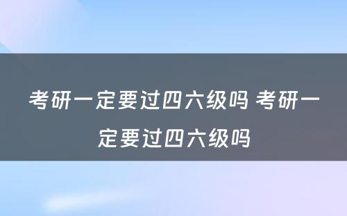 考研一定要过四六级吗 考研一定要过四六级吗