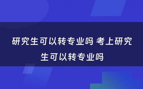 研究生可以转专业吗 考上研究生可以转专业吗