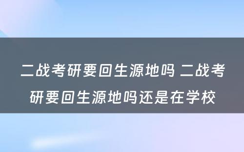 二战考研要回生源地吗 二战考研要回生源地吗还是在学校