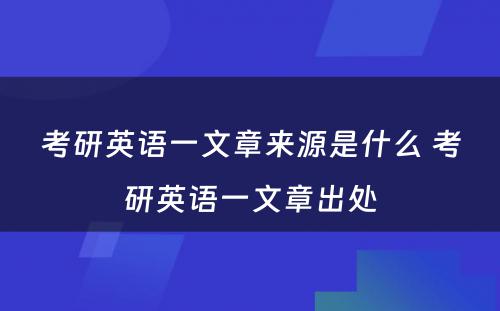 考研英语一文章来源是什么 考研英语一文章出处