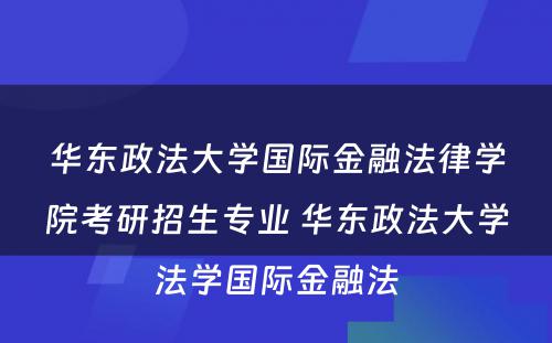 华东政法大学国际金融法律学院考研招生专业 华东政法大学法学国际金融法