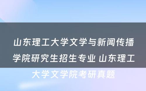 山东理工大学文学与新闻传播学院研究生招生专业 山东理工大学文学院考研真题