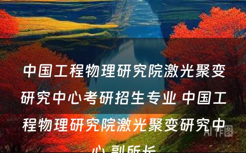 中国工程物理研究院激光聚变研究中心考研招生专业 中国工程物理研究院激光聚变研究中心 副所长