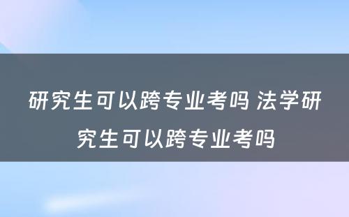 研究生可以跨专业考吗 法学研究生可以跨专业考吗