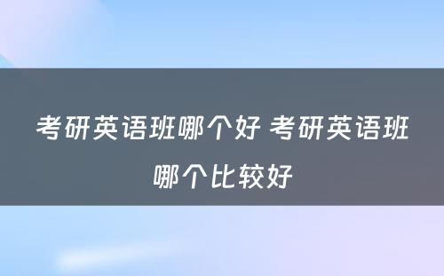 考研英语班哪个好 考研英语班哪个比较好