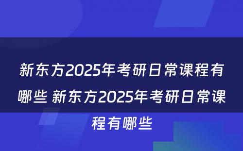 新东方2025年考研日常课程有哪些 新东方2025年考研日常课程有哪些