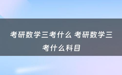 考研数学三考什么 考研数学三考什么科目