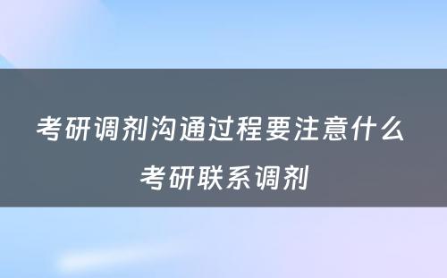 考研调剂沟通过程要注意什么 考研联系调剂