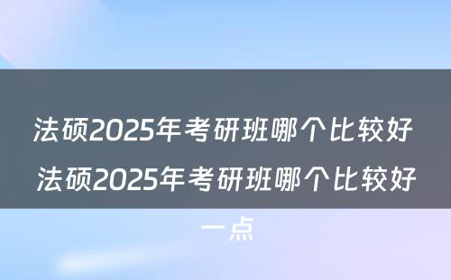 法硕2025年考研班哪个比较好 法硕2025年考研班哪个比较好一点