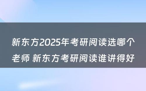 新东方2025年考研阅读选哪个老师 新东方考研阅读谁讲得好