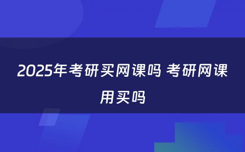 2025年考研买网课吗 考研网课用买吗