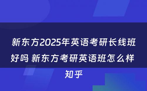 新东方2025年英语考研长线班好吗 新东方考研英语班怎么样 知乎