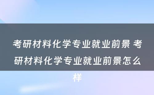 考研材料化学专业就业前景 考研材料化学专业就业前景怎么样