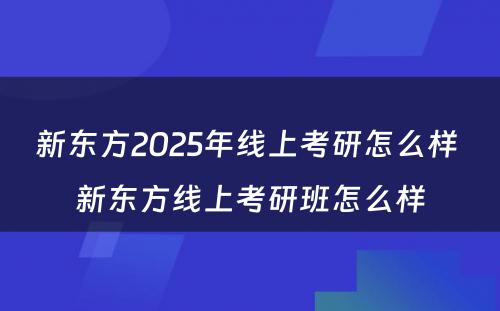 新东方2025年线上考研怎么样 新东方线上考研班怎么样