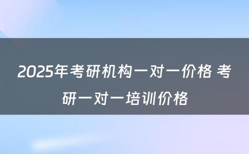 2025年考研机构一对一价格 考研一对一培训价格