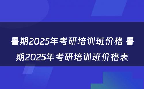 暑期2025年考研培训班价格 暑期2025年考研培训班价格表