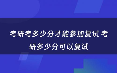 考研考多少分才能参加复试 考研多少分可以复试