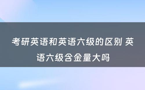 考研英语和英语六级的区别 英语六级含金量大吗