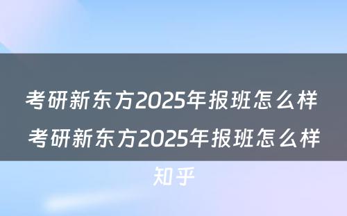 考研新东方2025年报班怎么样 考研新东方2025年报班怎么样知乎