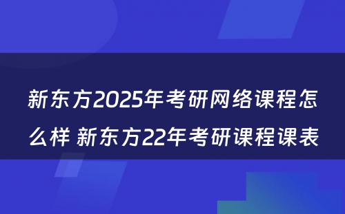 新东方2025年考研网络课程怎么样 新东方22年考研课程课表