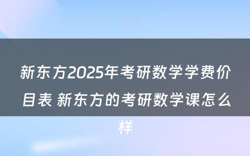 新东方2025年考研数学学费价目表 新东方的考研数学课怎么样